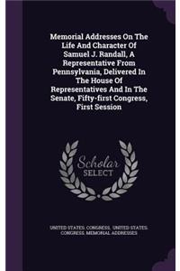 Memorial Addresses on the Life and Character of Samuel J. Randall, a Representative from Pennsylvania, Delivered in the House of Representatives and in the Senate, Fifty-First Congress, First Session