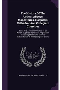 The History Of The Antient Abbeys, Monasteries, Hospitals, Cathedral And Collegiate Churches