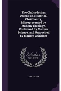 The Chalcedonian Decree; or, Historical Christianity, Misrepresented by Modern Theology, Confirmed by Modern Science, and Untouched by Modern Criticism