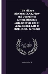 Village Blacksmith, Or, Piety and Usefulness Exemplified in a Memoir of the Life of Samuel Hick, Late of Micklefield, Yorkshire