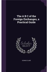 The A B C of the Foreign Exchanges, a Practical Guide