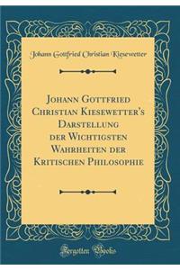 Johann Gottfried Christian Kiesewetter's Darstellung Der Wichtigsten Wahrheiten Der Kritischen Philosophie (Classic Reprint)