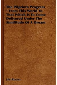 The Pilgrim's Progress - From This World To That Which Is To Come Delivered Under The Similitude Of A Dream