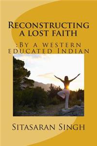 Reconstructing a Lost Faith: : By a Western Educated Indian