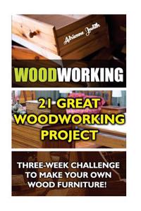 Woodworking: 21 Great Woodworking Project. Three-Week Challenge to Make Your Own Wood Furniture!: (Household Hacks, DIY Projects, D