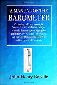 A Manual of the Barometer: Containing an Explanation of the Construction and Method of Using the Mercurial Barometer, with Appropriate Tables for ... the Dew-Point and the Heights of Mountains