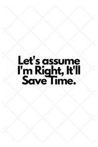 Let's assume I'm Right, It'll Save Time.