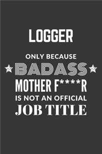 Logger Only Because Badass Mother F****R Is Not An Official Job Title Notebook