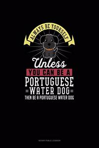 Always Be Yourself Unless You Can Be A Portuguese Water Dog Then Be A Portuguese Water Dog