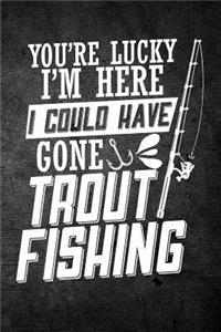 You're Lucky I'm Here I Could Have Gone Trout Fishing