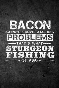 Bacon Cannot Solve All Our Problems That's What Sturgeon Fishing Is For