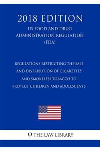 Regulations Restricting the Sale and Distribution of Cigarettes and Smokeless Tobacco to Protect Children and Adolescents (Us Food and Drug Administration Regulation) (Fda) (2018 Edition)