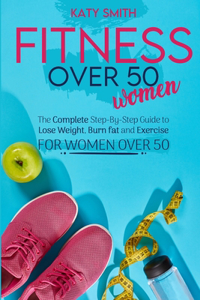 Fitness Over 50 Women: The Complete Step-By-Step Guide to Lose Weight, Burn fat and Exercise for women over 50