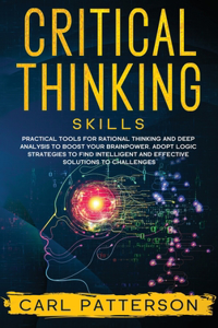 Critical Thinking Skills: Practical Tools for Rational Thinking and Deep Analysis to Boost Your Brainpower. Adopt Logic Strategies to Find Intelligent and Effective Solutions