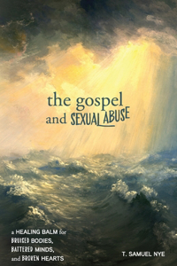 Gospel and Sexual Abuse: A Healing Balm for Bruised Bodies, Battered Minds, and Broken Hearts