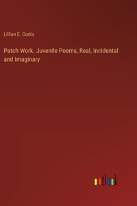 Patch Work. Juvenile Poems, Real, Incidental and Imaginary