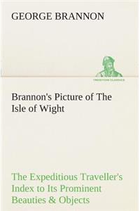 Brannon's Picture of The Isle of Wight The Expeditious Traveller's Index to Its Prominent Beauties & Objects of Interest. Compiled Especially with Reference to Those Numerous Visitors Who Can Spare but Two or Three Days to Make the Tour of the Isla