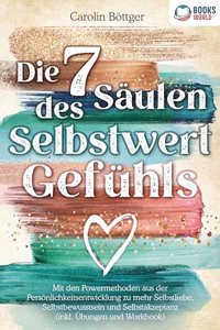 Die 7 Saulen des Selbstwertgefuhls: Mit den Powermethoden aus der Personlichkeitsentwicklung zu mehr Selbstliebe, Selbstbewusstsein und Selbstakzeptanz (inkl. Ubungen und Workbook)