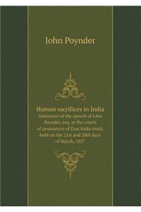 Human Sacrifices in India Substance of the Speech of John Poynder, Esq. at the Courts of Proprietors of East India Stock, Held on the 21st and 28th Days of March, 1827
