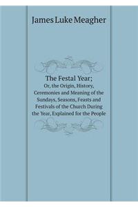 The Festal Year; Or, the Origin, History, Ceremonies and Meaning of the Sundays, Seasons, Feasts and Festivals of the Church During the Year, Explained for the People