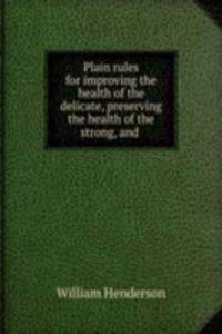 Plain rules for improving the health of the delicate, preserving the health of the strong, and .