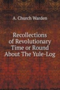 Recollections of Revolutionary Time or Round About The Yule-Log