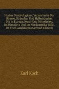Hortus Dendrologicus: Verzeichniss Der Baume, Straucher Und Halbstraucher Die in Europa, Nord- Und Mittelasien, Im Himalaya Und Im Nordamerika Wild . Im Frien Ausdauern (German Edition)