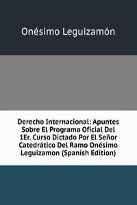 Derecho Internacional: Apuntes Sobre El Programa Oficial Del 1Er. Curso Dictado Por El Senor Catedratico Del Ramo Onesimo Leguizamon (Spanish Edition)