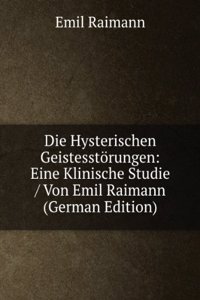 Die Hysterischen Geistesstorungen: Eine Klinische Studie / Von Emil Raimann (German Edition)