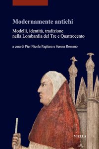 Modernamente Antichi: Modelli, Identita, Tradizione Nella Lombardia del Tre E Quattrocento