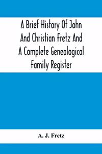 Brief History Of John And Christian Fretz And A Complete Genealogical Family Register