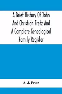 A Brief History Of John And Christian Fretz And A Complete Genealogical Family Register