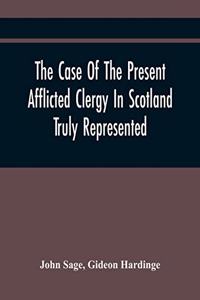 The Case Of The Present Afflicted Clergy In Scotland Truly Represented. To Which Is Added For Probation, The Attestation Of Many Unexceptionable Witnesses To Every Particular, And All The Publick Acts And Proclamations Of The Convention And Parliam