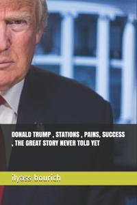 Donald Trump , Stations, Pains, Success, the Great Story Never Told Yet
