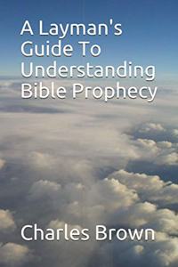 Layman's Guide To Understanding Bible Prophecy