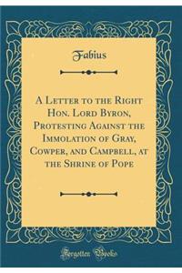 A Letter to the Right Hon. Lord Byron, Protesting Against the Immolation of Gray, Cowper, and Campbell, at the Shrine of Pope (Classic Reprint)