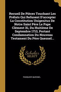 Recueil De Pièces Touchant Les Prélats Qui Refusent D'accepter La Constitution Unigenitus De Notre Saint Père Le Pape Clément Xi, Du Huitième De Septembre 1713, Portant Condamnation Du Nouveau Testament Du Père Quesnel...