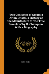 Two Centuries of Ceramic Art in Bristol, a History of the Manufacture of 'the True Porcelain' by R. Champion, With a Biography