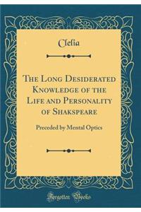 The Long Desiderated Knowledge of the Life and Personality of Shakspeare: Preceded by Mental Optics (Classic Reprint)