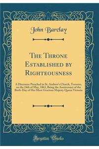 The Throne Established by Righteousness: A Discourse Preached in St. Andrew's Church, Toronto, on the 24th of May, 1863, Being the Anniversary of the Birth-Day of Her Most Gracious Majesty Queen Victoria (Classic Reprint)