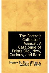 The Portrait Collector's Manual: A Catalogue of Prints Old, New, Curious, and Rare: A Catalogue of Prints Old, New, Curious, and Rare