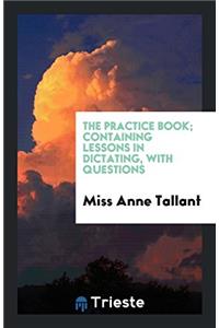 The practice book; containing lessons in dictating, with questions