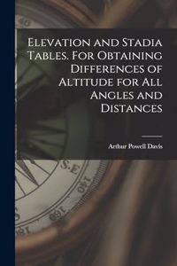 Elevation and Stadia Tables. For Obtaining Differences of Altitude for all Angles and Distances