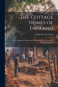 Cottage Homes of England; Or, Suggested Designs and Estimated Cost of Improved Cottage Erections