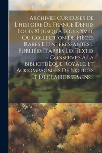 Archives Curieuses De L'histoire De France Depuis Louis XI Jusqu'à Louis Xviii, Ou Collection De Pièces Rares Et Intéressantes ... Publiées D'après Les Textes Conservés À La Bibliothèque Royale, Et Accompagnées De Notices Et D'éclaircissemens...