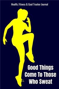 Good Things Come To Those Who Sweat Health, Fitness & Goal Tracker Journal