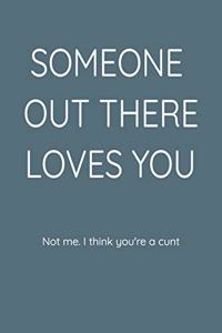 Someone Out There Loves You Not Me. I Think You're a Cunt