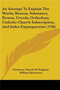 Attempt To Explain The Words, Reason, Substance, Person, Creeds, Orthodoxy, Catholic-Church Subscription, And Index Expurgatorius (1766)