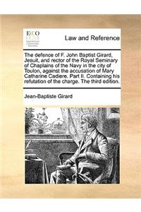 The Defence of F. John Baptist Girard, Jesuit, and Rector of the Royal Seminary of Chaplains of the Navy in the City of Toulon, Against the Accusation of Mary Catharine Cadiere. Part II. Containing His Refutation of the Charge. the Third Edition.