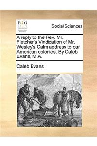 A Reply to the REV. Mr. Fletcher's Vindication of Mr. Wesley's Calm Address to Our American Colonies. by Caleb Evans, M.A.